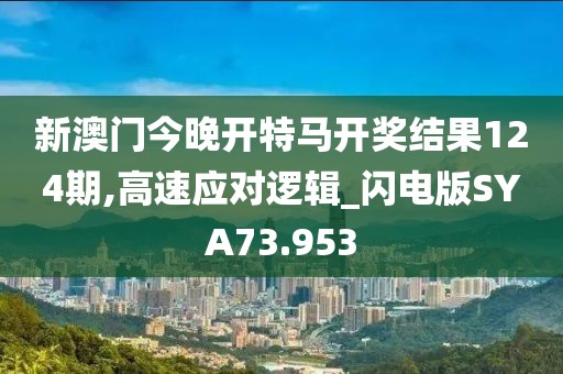 新澳门今晚开特马开奖结果124期,高速应对逻辑_闪电版SYA73.953