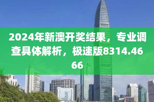 2024年新澳开奖结果，专业调查具体解析，极速版8314.4666