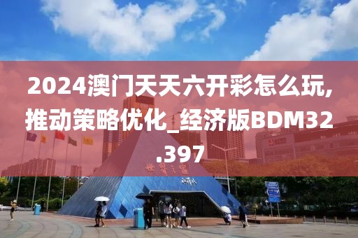 2024澳门天天六开彩怎么玩,推动策略优化_经济版BDM32.397