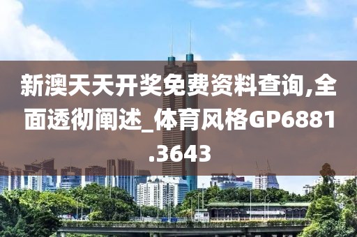 新澳天天开奖免费资料查询,全面透彻阐述_体育风格GP6881.3643