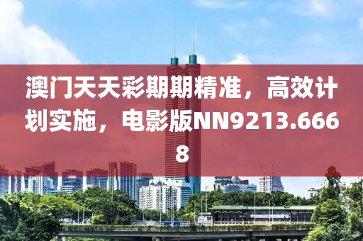 澳门天天彩期期精准，高效计划实施，电影版NN9213.6668