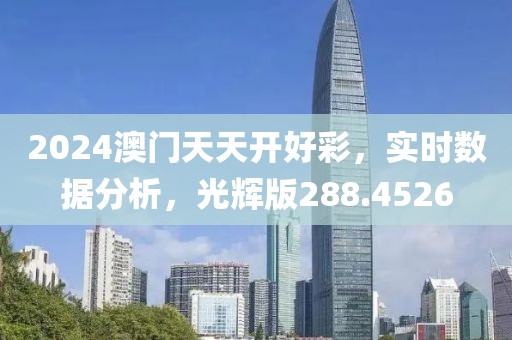 2024澳门天天开好彩，实时数据分析，光辉版288.4526
