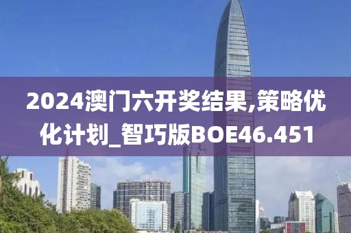 2024澳门六开奖结果,策略优化计划_智巧版BOE46.451