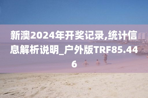 新澳2024年开奖记录,统计信息解析说明_户外版TRF85.446