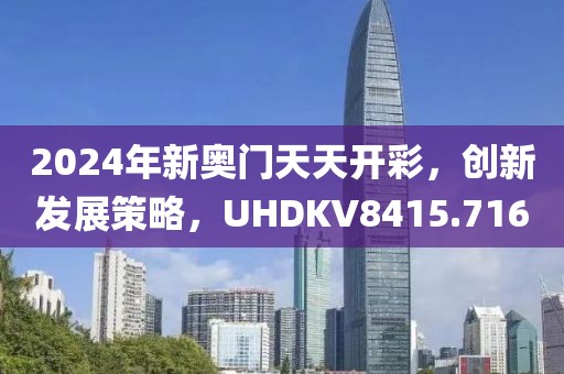 2024年新奥门天天开彩，创新发展策略，UHDKV8415.716