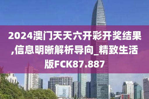 2024澳门天天六开彩开奖结果,信息明晰解析导向_精致生活版FCK87.887