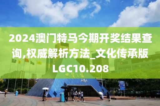 2024澳门特马今期开奖结果查询,权威解析方法_文化传承版LGC10.208