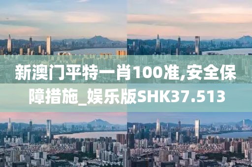 新澳门平特一肖100准,安全保障措施_娱乐版SHK37.513