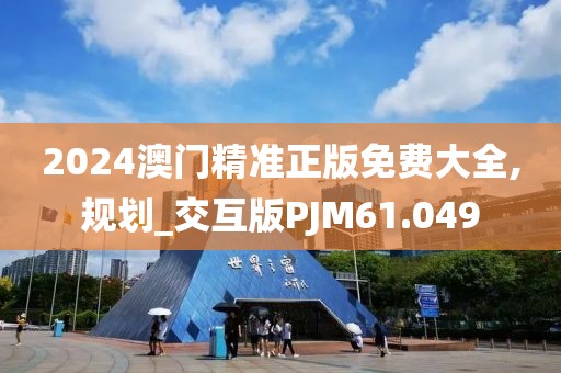 2024澳门精准正版免费大全,规划_交互版PJM61.049