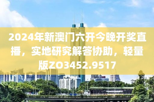 2024年新澳门六开今晚开奖直播，实地研究解答协助，轻量版ZO3452.9517