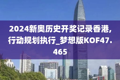 2024新奥历史开奖记录香港,行动规划执行_梦想版KOF47.465