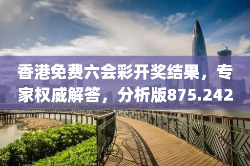 香港免费六会彩开奖结果，专家权威解答，分析版875.242
