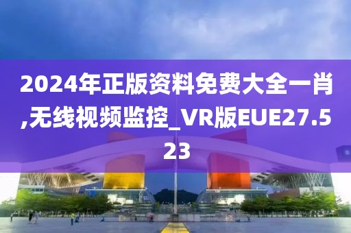 2024年正版资料免费大全一肖,无线视频监控_VR版EUE27.523
