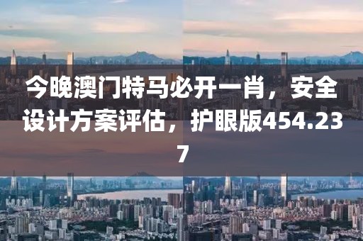 今晚澳门特马必开一肖，安全设计方案评估，护眼版454.237