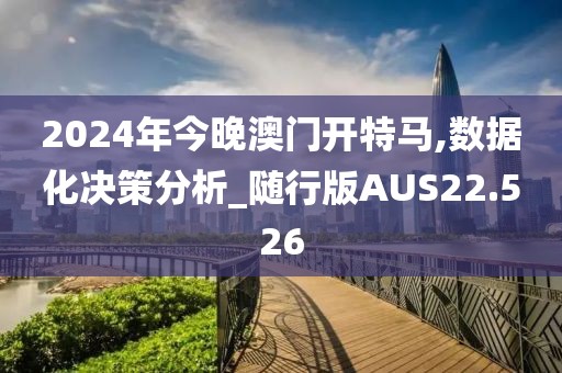 2024年今晚澳门开特马,数据化决策分析_随行版AUS22.526
