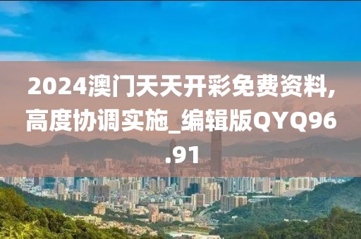 2024澳门天天开彩免费资料,高度协调实施_编辑版QYQ96.91
