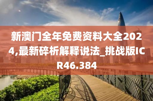 新澳门全年免费资料大全2024,最新碎析解释说法_挑战版ICR46.384
