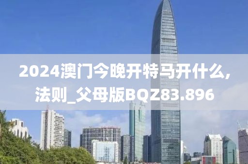 2024澳门今晚开特马开什么,法则_父母版BQZ83.896