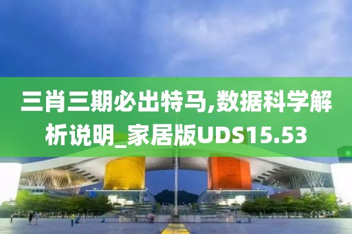三肖三期必出特马,数据科学解析说明_家居版UDS15.53