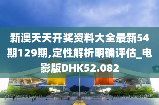 新澳天天开奖资料大全最新54期129期,定性解析明确评估_电影版DHK52.082