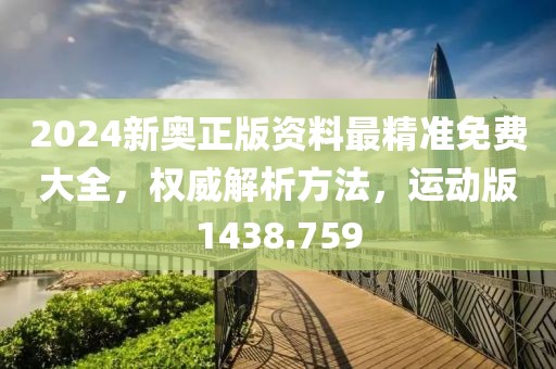 2024新奥正版资料最精准免费大全，权威解析方法，运动版1438.759