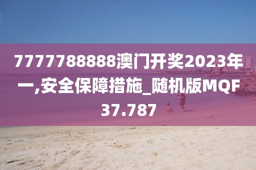 7777788888澳门开奖2023年一,安全保障措施_随机版MQF37.787