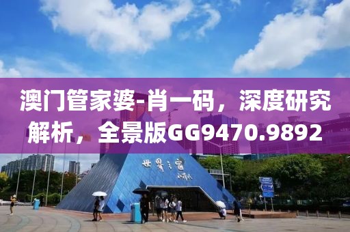 澳门管家婆-肖一码，深度研究解析，全景版GG9470.9892