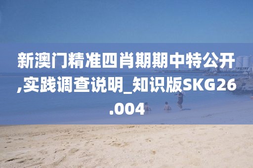 新澳门精准四肖期期中特公开,实践调查说明_知识版SKG26.004