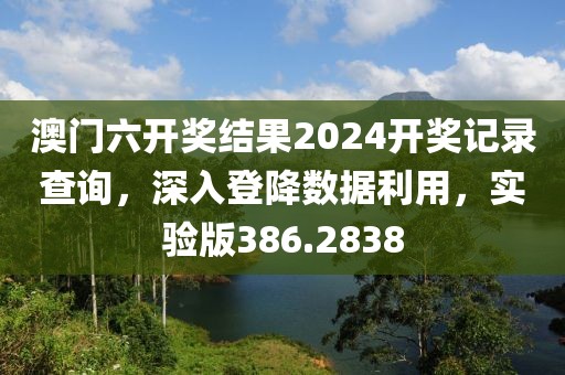 澳门六开奖结果2024开奖记录查询，深入登降数据利用，实验版386.2838