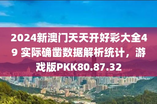 2024新澳门天天开好彩大全49 实际确凿数据解析统计，游戏版PKK80.87.32