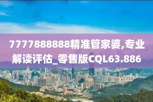 7777888888精准管家婆,专业解读评估_零售版CQL63.886