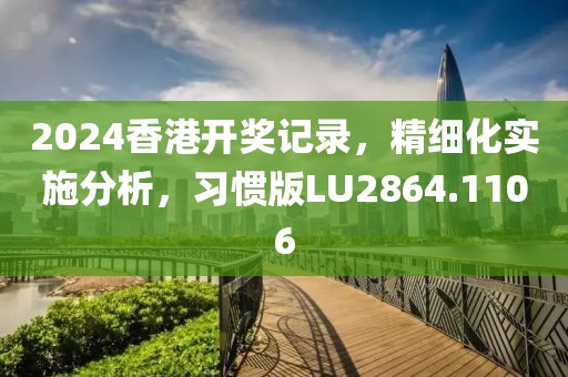 2024香港开奖记录，精细化实施分析，习惯版LU2864.1106