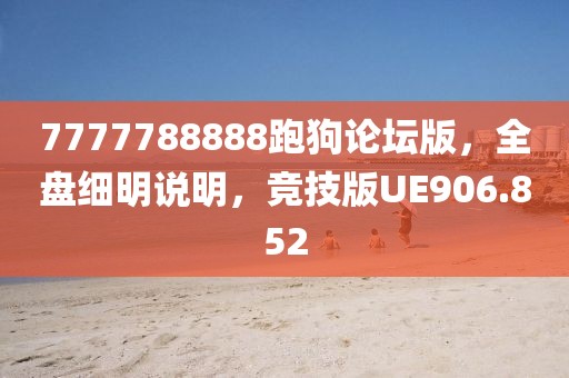 7777788888跑狗论坛版，全盘细明说明，竞技版UE906.852