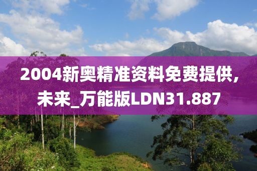 2004新奥精准资料免费提供,未来_万能版LDN31.887
