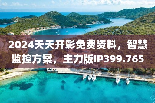 2024天天开彩免费资料，智慧监控方案，主力版IP399.765