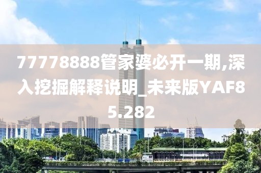77778888管家婆必开一期,深入挖掘解释说明_未来版YAF85.282