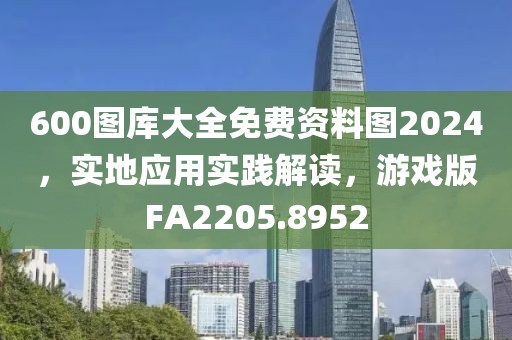 600图库大全免费资料图2024，实地应用实践解读，游戏版FA2205.8952