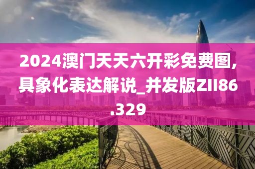 2024澳门天天六开彩免费图,具象化表达解说_并发版ZII86.329