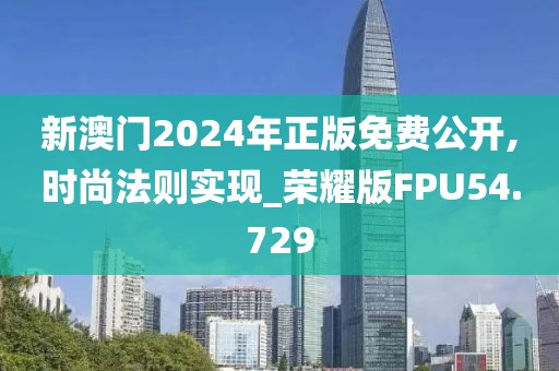 新澳门2024年正版免费公开,时尚法则实现_荣耀版FPU54.729