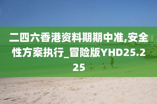 二四六香港资料期期中准,安全性方案执行_冒险版YHD25.225