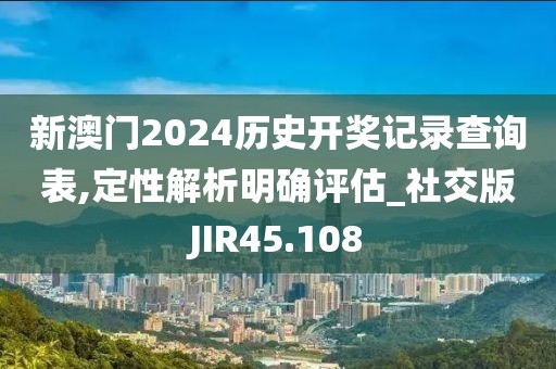 新澳门2024历史开奖记录查询表,定性解析明确评估_社交版JIR45.108