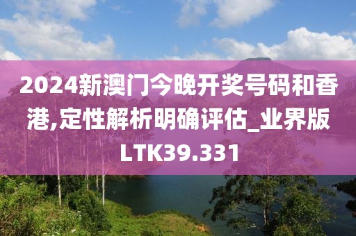 2024新澳门今晚开奖号码和香港,定性解析明确评估_业界版LTK39.331