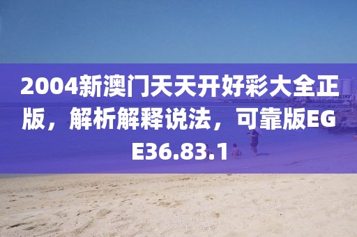 2004新澳门天天开好彩大全正版，解析解释说法，可靠版EGE36.83.1