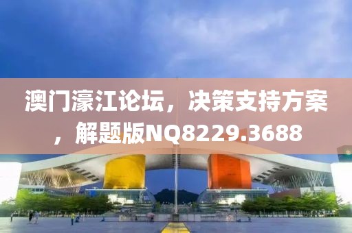 澳门濠江论坛，决策支持方案，解题版NQ8229.3688