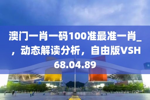 澳门一肖一码100准最准一肖_，动态解读分析，自由版VSH68.04.89