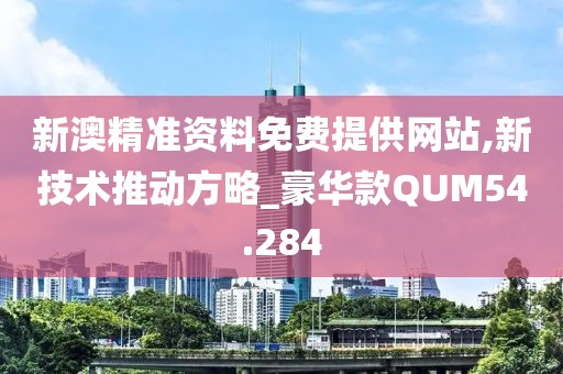 新澳精准资料免费提供网站,新技术推动方略_豪华款QUM54.284