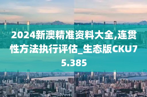 2024新澳精准资料大全,连贯性方法执行评估_生态版CKU75.385