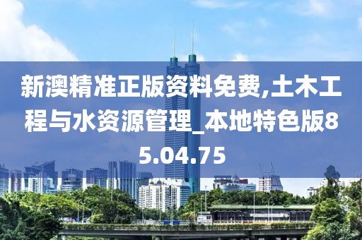 新澳精准正版资料免费,土木工程与水资源管理_本地特色版85.04.75