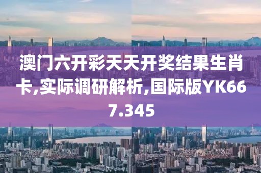 澳门六开彩天天开奖结果生肖卡,实际调研解析,国际版YK667.345
