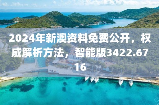 2024年新澳资料免费公开，权威解析方法，智能版3422.6716
